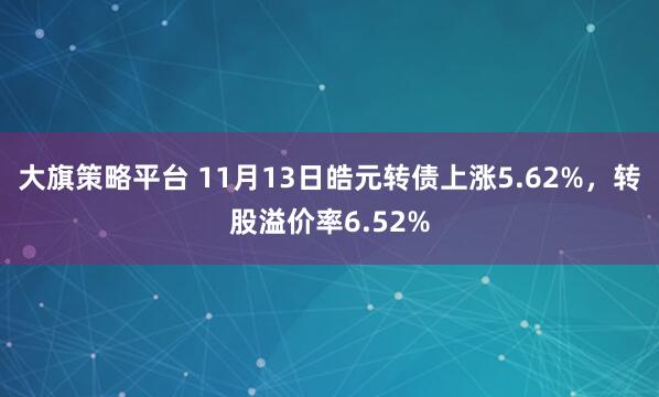 大旗策略平台 11月13日皓元转债上涨5.62%，转股溢价率6.52%