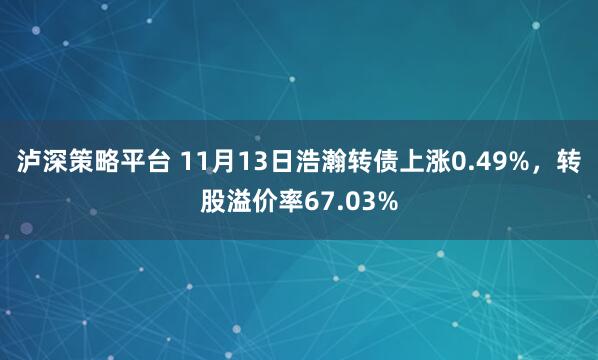泸深策略平台 11月13日浩瀚转债上涨0.49%，转股溢价率67.03%