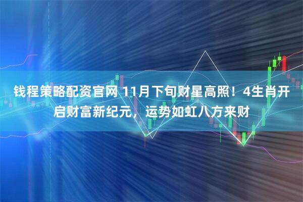 钱程策略配资官网 11月下旬财星高照！4生肖开启财富新纪元，运势如虹八方来财