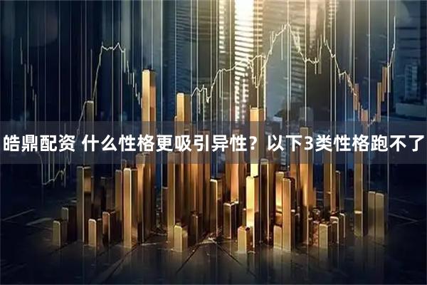 皓鼎配资 什么性格更吸引异性？以下3类性格跑不了