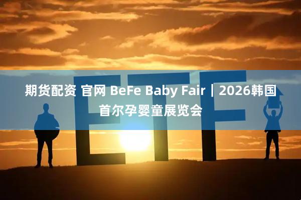 期货配资 官网 BeFe Baby Fair｜2026韩国首尔孕婴童展览会