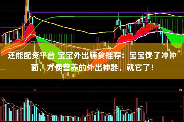 还能配资平台 宝宝外出辅食推荐：宝宝馋了冲冲面，方便营养的外出神器，就它了！