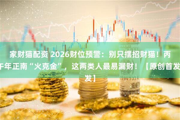 家财猫配资 2026财位预警：别只摆招财猫！丙午年正南“火克金”，这两类人最易漏财！【原创首发】