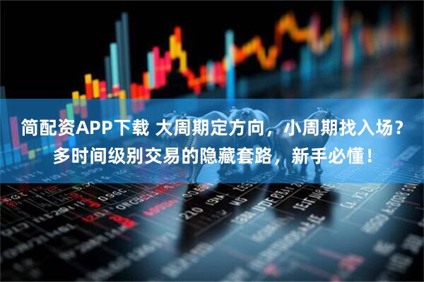 简配资APP下载 大周期定方向，小周期找入场？多时间级别交易的隐藏套路，新手必懂！