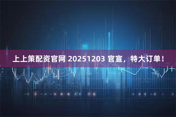 上上策配资官网 20251203 官宣，特大订单！