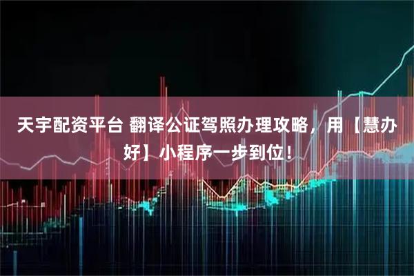 天宇配资平台 翻译公证驾照办理攻略，用【慧办好】小程序一步到位！