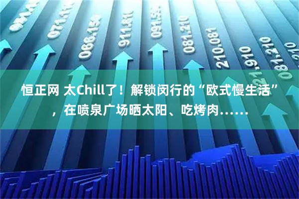 恒正网 太Chill了！解锁闵行的“欧式慢生活”，在喷泉广场晒太阳、吃烤肉……