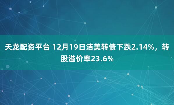 天龙配资平台 12月19日洁美转债下跌2.14%，转股溢价率23.6%