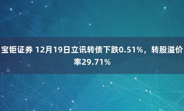 宝钜证券 12月19日立讯转债下跌0.51%，转股溢价率29.71%