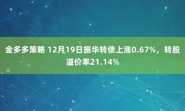 金多多策略 12月19日振华转债上涨0.67%，转股溢价率21.14%