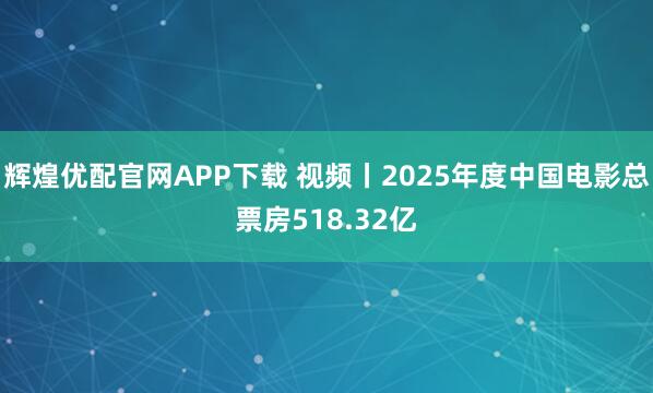 辉煌优配官网APP下载 视频丨2025年度中国电影总票房518.32亿