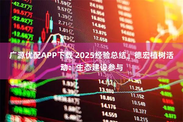 广源优配APP下载 2025经验总结』德宏植树活动：生态建设参与