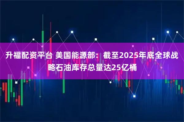 升福配资平台 美国能源部：截至2025年底全球战略石油库存总量达25亿桶