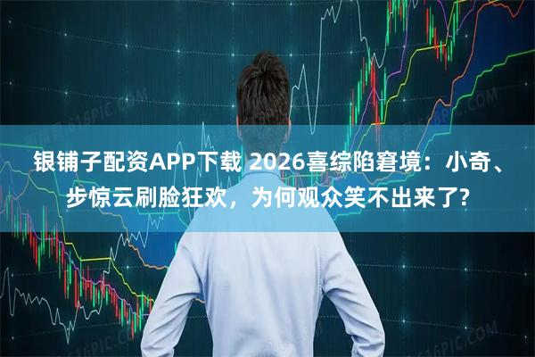 银铺子配资APP下载 2026喜综陷窘境：小奇、步惊云刷脸狂欢，为何观众笑不出来了?