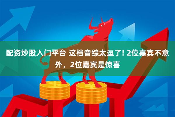 配资炒股入门平台 这档音综太逗了! 2位嘉宾不意外，2位嘉宾是惊喜