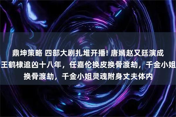 鼎坤策略 四部大剧扎堆开播! 唐嫣赵又廷演成年人爱情，潘粤明王鹤棣追凶十八年，任嘉伦换皮换骨渡劫，千金小姐灵魂附身丈夫体内