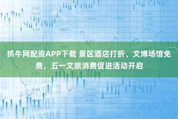 抓牛网配资APP下载 景区酒店打折、文博场馆免费，五一文旅消费促进活动开启