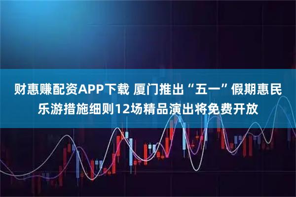 财惠赚配资APP下载 厦门推出“五一”假期惠民乐游措施细则12场精品演出将免费开放