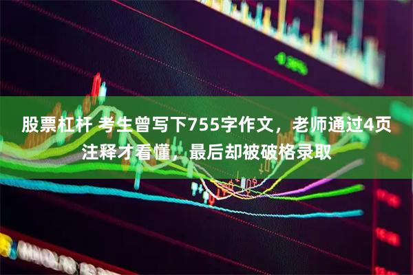 股票杠杆 考生曾写下755字作文，老师通过4页注释才看懂，最后却被破格录取