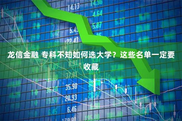 龙信金融 专科不知如何选大学？这些名单一定要收藏