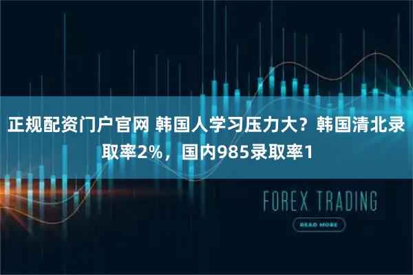 正规配资门户官网 韩国人学习压力大？韩国清北录取率2%，国内985录取率1