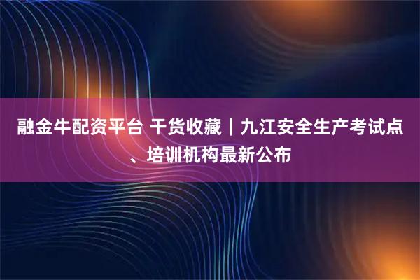 融金牛配资平台 干货收藏｜九江安全生产考试点、培训机构最新公布