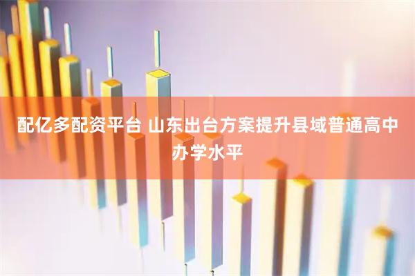配亿多配资平台 山东出台方案提升县域普通高中办学水平