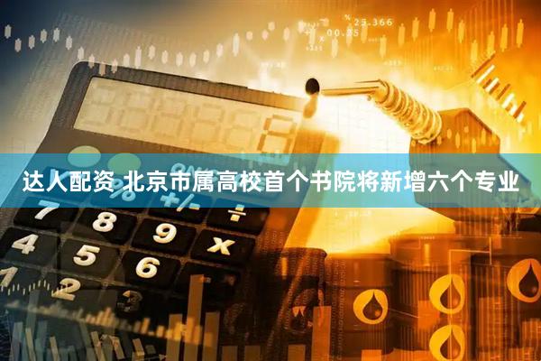 达人配资 北京市属高校首个书院将新增六个专业
