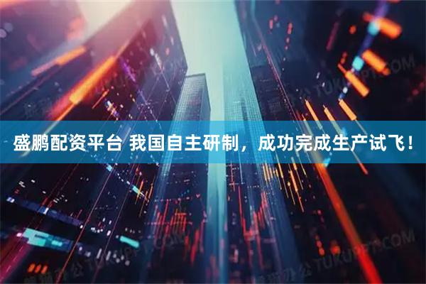 盛鹏配资平台 我国自主研制，成功完成生产试飞！
